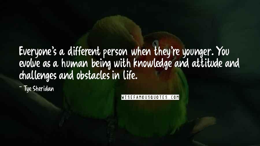 Tye Sheridan quotes: Everyone's a different person when they're younger. You evolve as a human being with knowledge and attitude and challenges and obstacles in life.