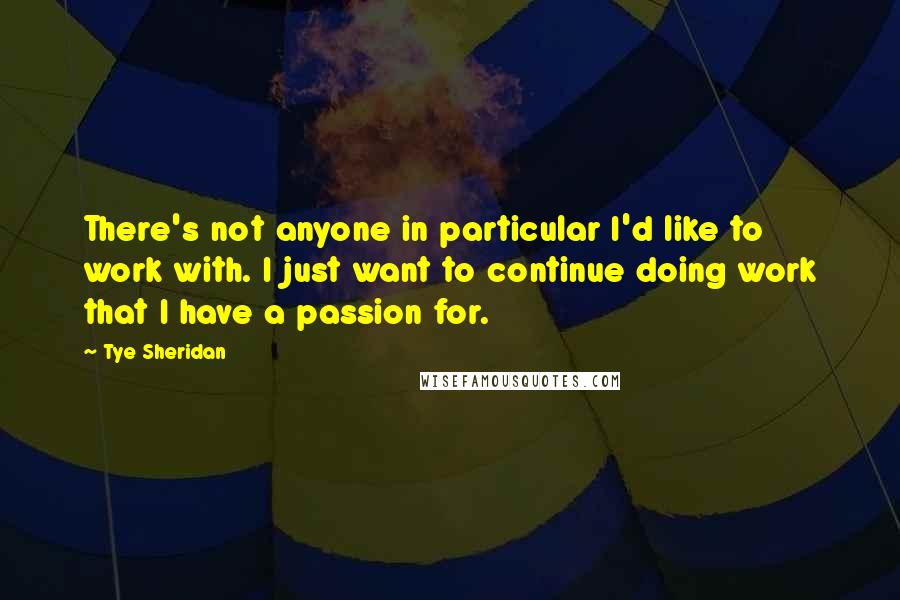 Tye Sheridan quotes: There's not anyone in particular I'd like to work with. I just want to continue doing work that I have a passion for. Tye Sheridan quotes: There's not anyone in particular I'd like to work with. I just want to continue doing work that I have a passion for.