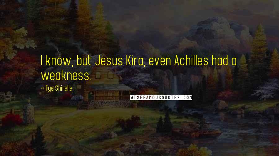 Tye Shirelle quotes: I know, but Jesus Kira, even Achilles had a weakness.