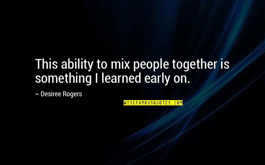 Tye's Quotes By Desiree Rogers: This ability to mix people together is something Tye's Quotes By Desiree Rogers: This ability to mix people together is something