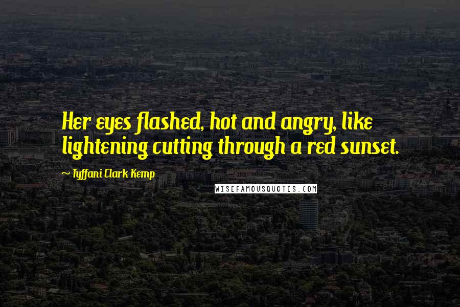 Tyffani Clark Kemp quotes: Her eyes flashed, hot and angry, like lightening cutting through a red sunset.