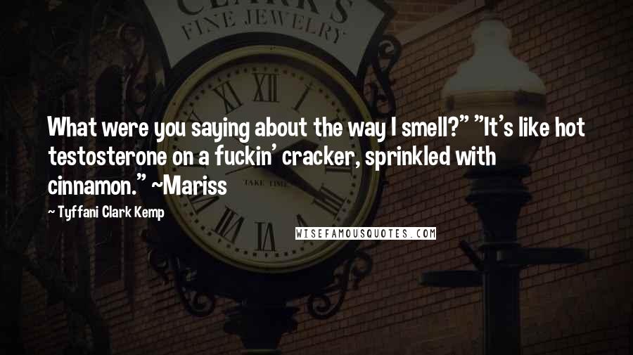 Tyffani Clark Kemp quotes: What were you saying about the way I smell?" "It's like hot testosterone on a fuckin' cracker, sprinkled with cinnamon." ~Mariss