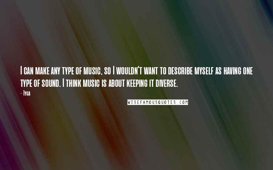 Tyga quotes: I can make any type of music, so I wouldn't want to describe myself as having one type of sound. I think music is about keeping it diverse.