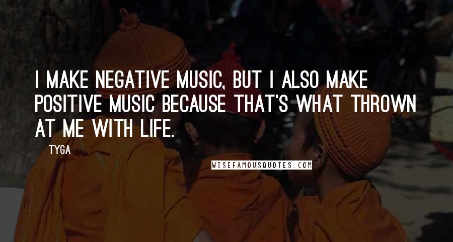 Tyga quotes: I make negative music, but I also make positive music because that's what thrown at me with life.