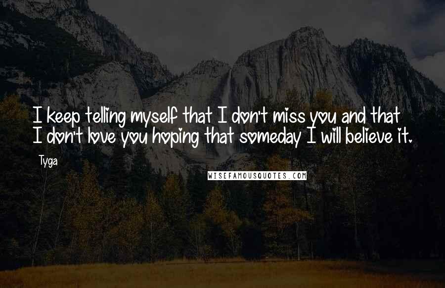 Tyga quotes: I keep telling myself that I don't miss you and that I don't love you hoping that someday I will believe it.