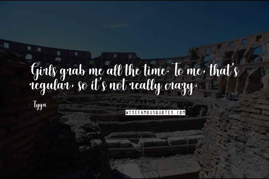 Tyga quotes: Girls grab me all the time. To me, that's regular, so it's not really crazy. Tyga quotes: Girls grab me all the time. To me, that's regular, so it's not really crazy.