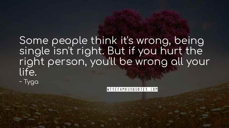 Tyga quotes: Some people think it's wrong, being single isn't right. But if you hurt the right person, you'll be wrong all your life.