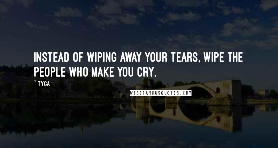 Tyga quotes: Instead of wiping away your tears, wipe the people who make you cry.