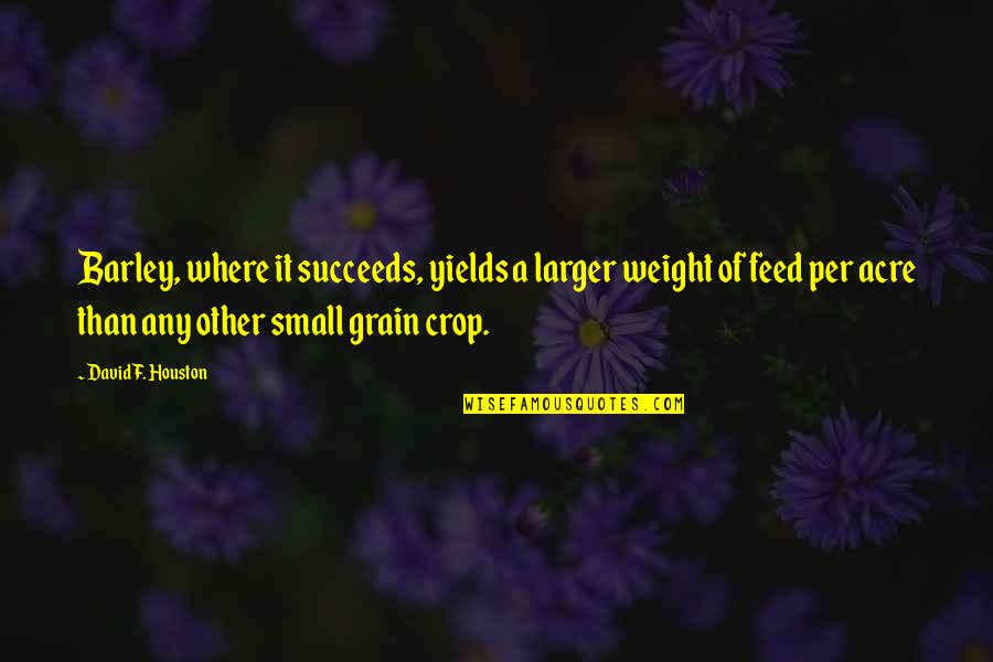 Tyia Foster Quotes By David F. Houston: Barley, where it succeeds, yields a larger weight Tyia Foster Quotes By David F. Houston: Barley, where it succeeds, yields a larger weight