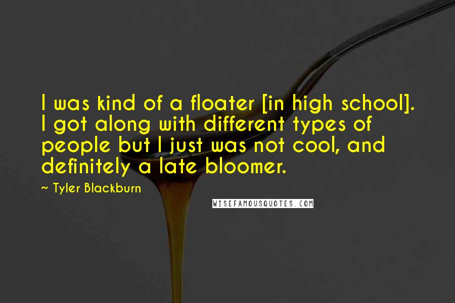 Tyler Blackburn quotes: I was kind of a floater [in high school]. I got along with different types of people but I just was not cool, and definitely a late bloomer.