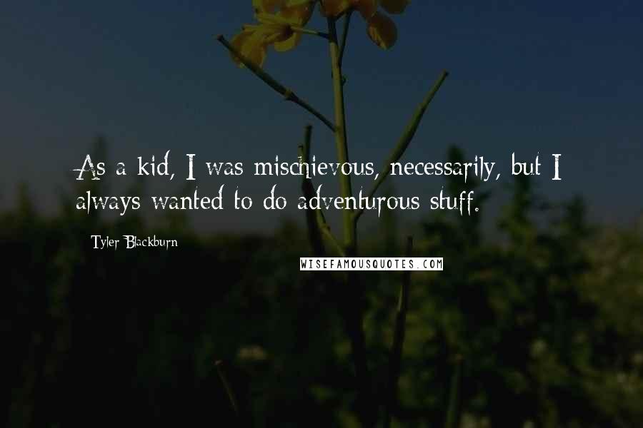 Tyler Blackburn quotes: As a kid, I was mischievous, necessarily, but I always wanted to do adventurous stuff.