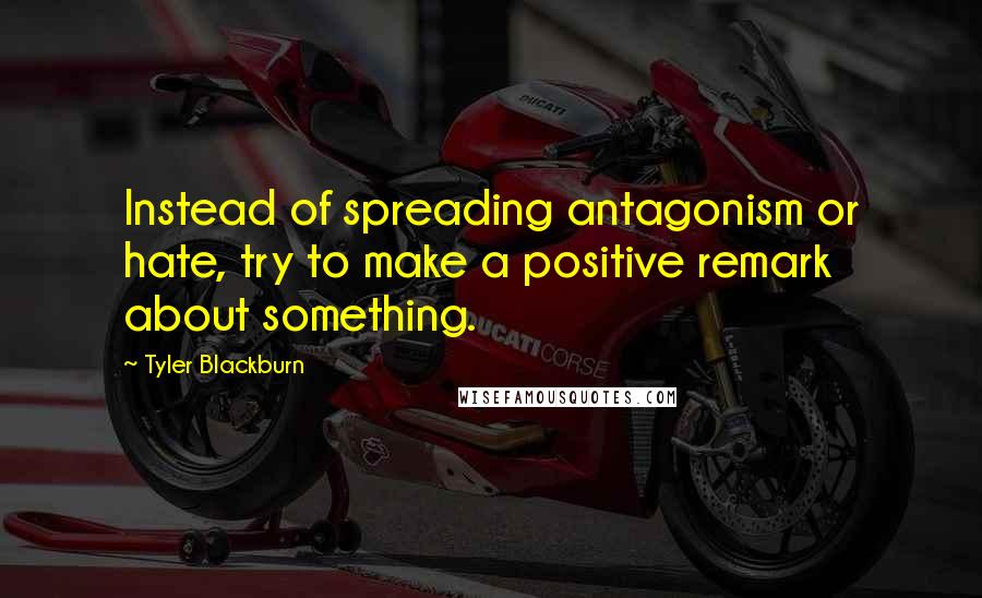 Tyler Blackburn quotes: Instead of spreading antagonism or hate, try to make a positive remark about something.