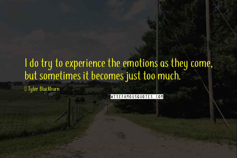 Tyler Blackburn quotes: I do try to experience the emotions as they come, but sometimes it becomes just too much. Tyler Blackburn quotes: I do try to experience the emotions as they come, but sometimes it becomes just too much.