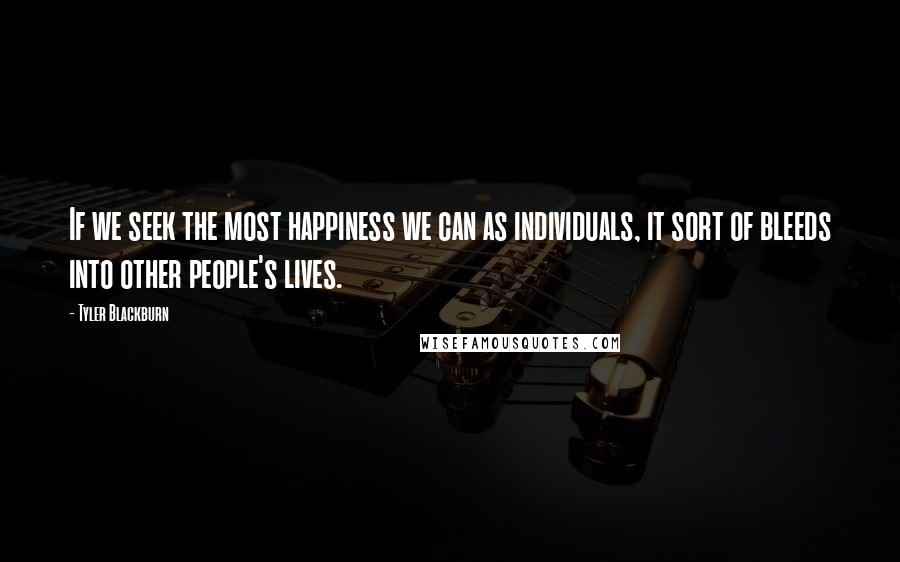 Tyler Blackburn quotes: If we seek the most happiness we can as individuals, it sort of bleeds into other people's lives. Tyler Blackburn quotes: If we seek the most happiness we can as individuals, it sort of bleeds into other people's lives.