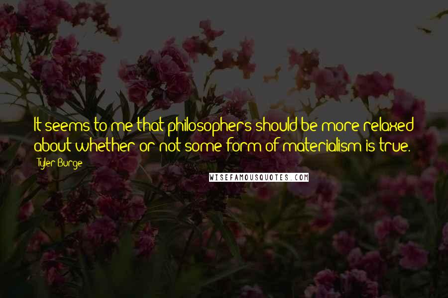 Tyler Burge quotes: It seems to me that philosophers should be more relaxed about whether or not some form of materialism is true.