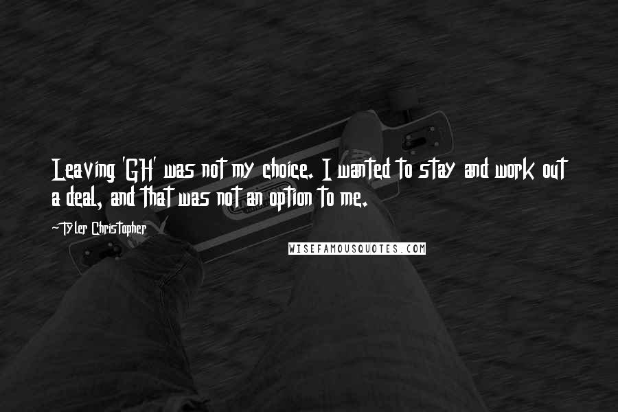 Tyler Christopher quotes: Leaving 'GH' was not my choice. I wanted to stay and work out a deal, and that was not an option to me.