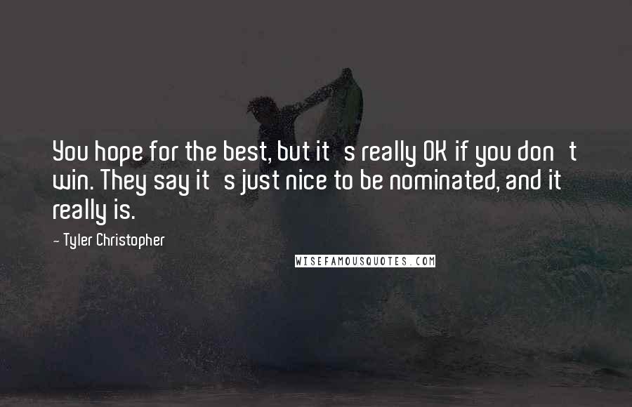 Tyler Christopher quotes: You hope for the best, but it's really OK if you don't win. They say it's just nice to be nominated, and it really is. Tyler Christopher quotes: You hope for the best, but it's really OK if you don't win. They say it's just nice to be nominated, and it really is.