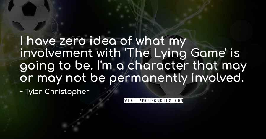Tyler Christopher quotes: I have zero idea of what my involvement with 'The Lying Game' is going to be. I'm a character that may or may not be permanently involved.