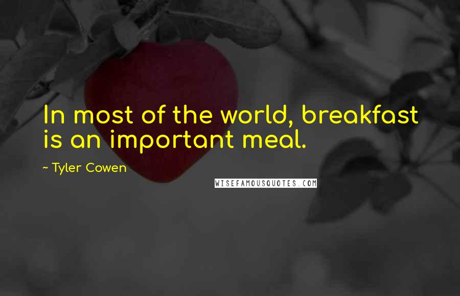 Tyler Cowen quotes: In most of the world, breakfast is an important meal.