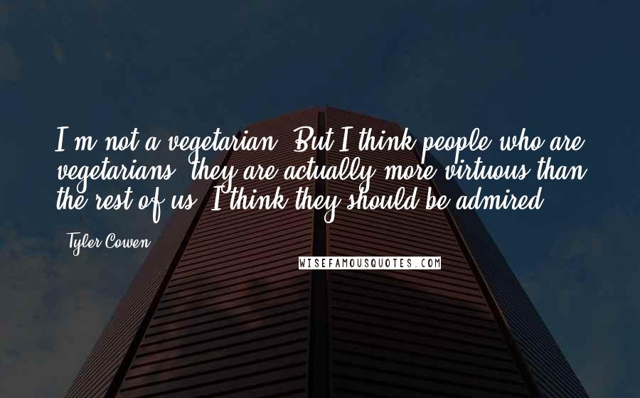 Tyler Cowen quotes: I'm not a vegetarian. But I think people who are vegetarians, they are actually more virtuous than the rest of us. I think they should be admired.