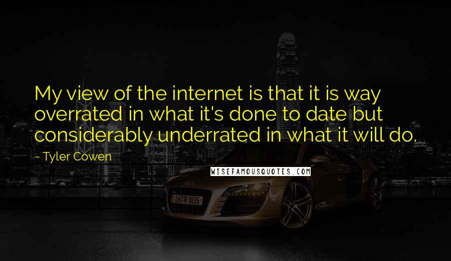 Tyler Cowen quotes: My view of the internet is that it is way overrated in what it's done to date but considerably underrated in what it will do.