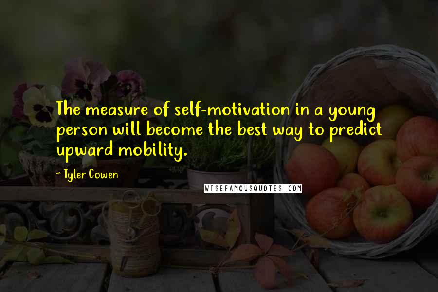 Tyler Cowen quotes: The measure of self-motivation in a young person will become the best way to predict upward mobility.