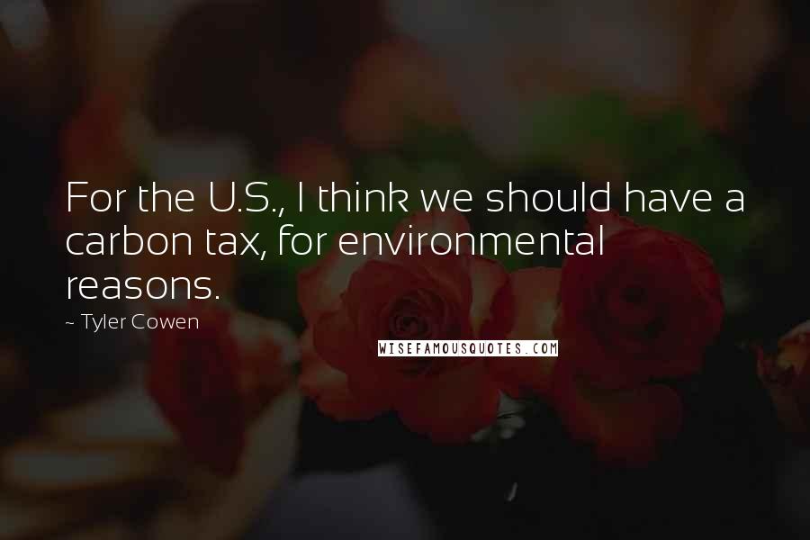 Tyler Cowen quotes: For the U.S., I think we should have a carbon tax, for environmental reasons.