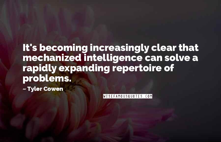 Tyler Cowen quotes: It's becoming increasingly clear that mechanized intelligence can solve a rapidly expanding repertoire of problems.