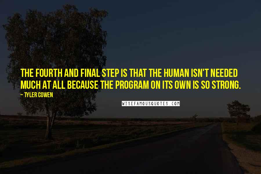 Tyler Cowen quotes: The fourth and final step is that the human isn't needed much at all because the program on its own is so strong.