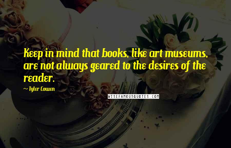 Tyler Cowen quotes: Keep in mind that books, like art museums, are not always geared to the desires of the reader.