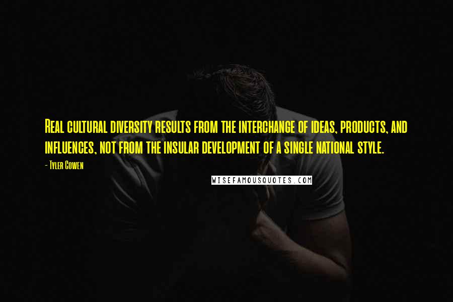 Tyler Cowen quotes: Real cultural diversity results from the interchange of ideas, products, and influences, not from the insular development of a single national style.