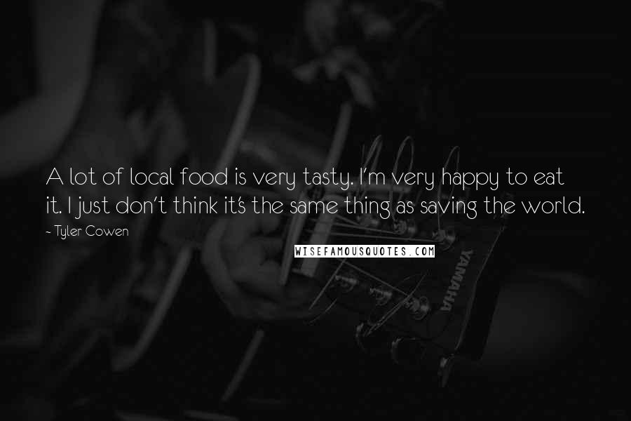 Tyler Cowen quotes: A lot of local food is very tasty. I'm very happy to eat it. I just don't think it's the same thing as saving the world.