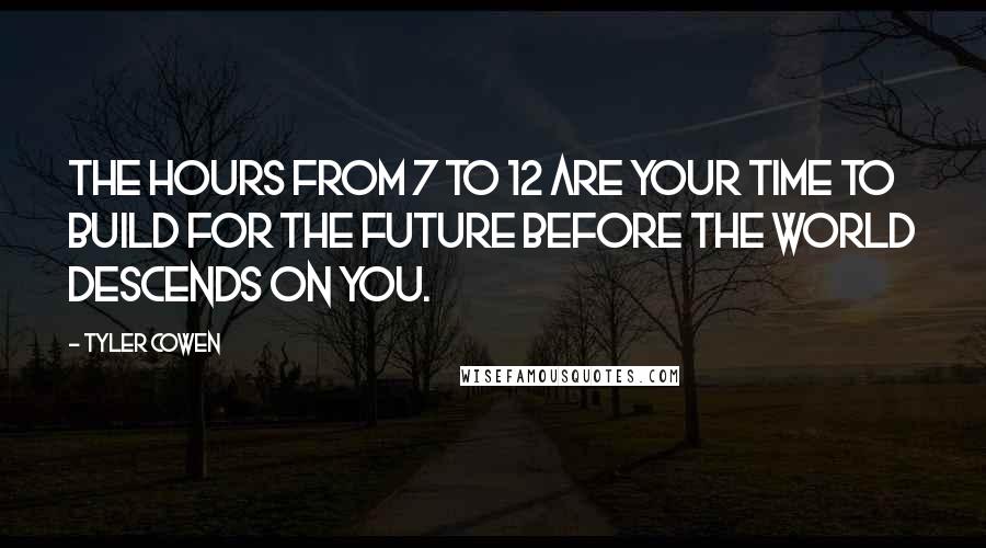 Tyler Cowen quotes: The hours from 7 to 12 are your time to build for the future before the world descends on you.