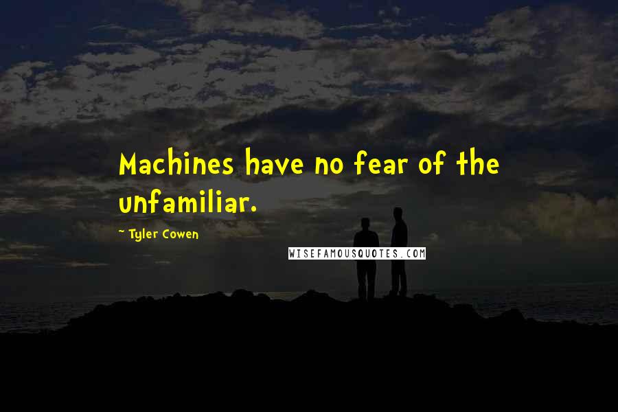 Tyler Cowen quotes: Machines have no fear of the unfamiliar.