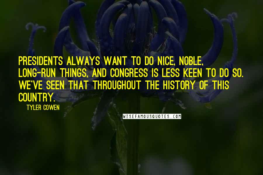 Tyler Cowen quotes: Presidents always want to do nice, noble, long-run things, and Congress is less keen to do so. We've seen that throughout the history of this country.