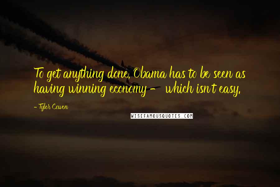 Tyler Cowen quotes: To get anything done, Obama has to be seen as having winning economy - which isn't easy.