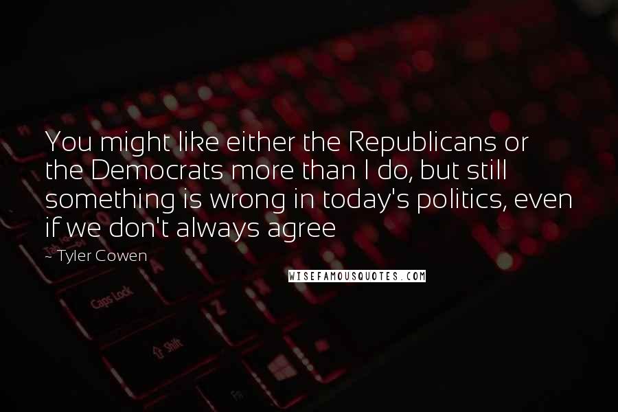 Tyler Cowen quotes: You might like either the Republicans or the Democrats more than I do, but still something is wrong in today's politics, even if we don't always agree