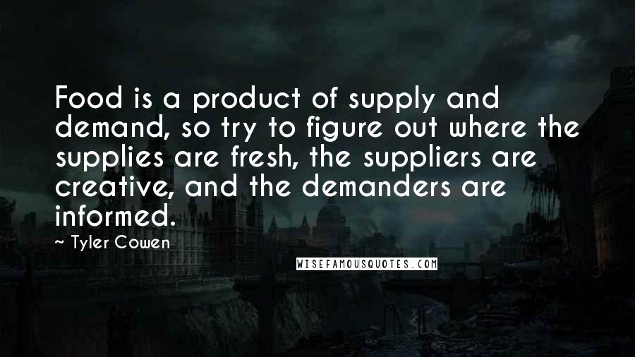 Tyler Cowen quotes: Food is a product of supply and demand, so try to figure out where the supplies are fresh, the suppliers are creative, and the demanders are informed.