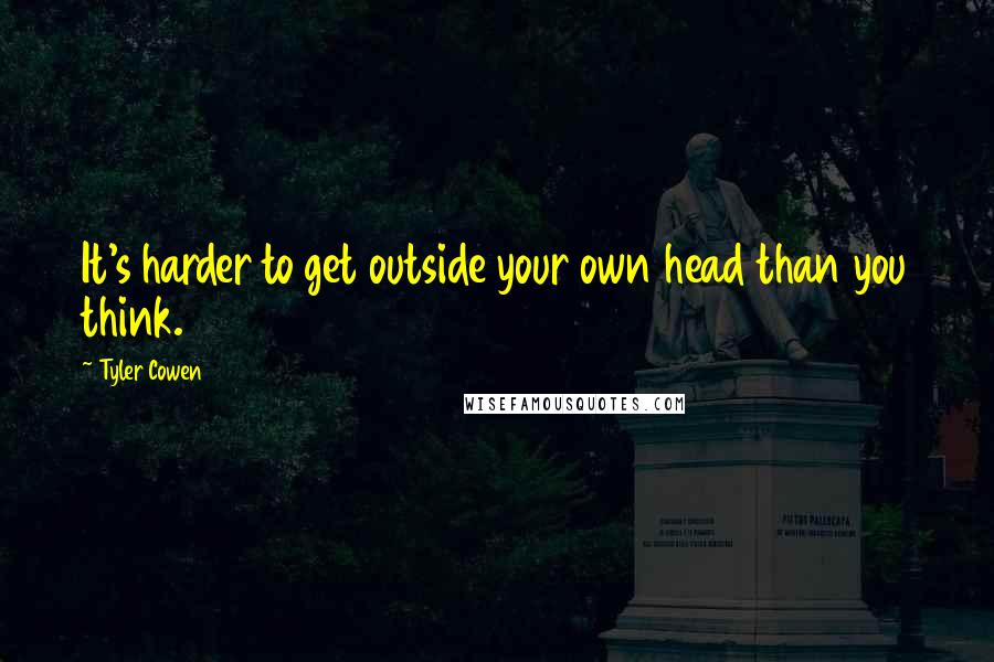 Tyler Cowen quotes: It's harder to get outside your own head than you think.