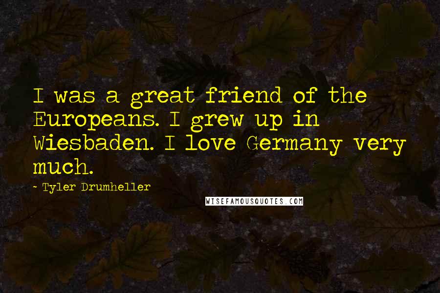 Tyler Drumheller quotes: I was a great friend of the Europeans. I grew up in Wiesbaden. I love Germany very much.