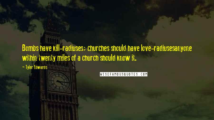 Tyler Edwards quotes: Bombs have kill-radiuses; churches should have love-radiusesanyone within twenty miles of a church should know it.