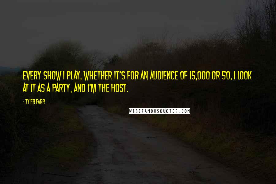 Tyler Farr quotes: Every show I play, whether it's for an audience of 15,000 or 50, I look at it as a party, and I'm the host.