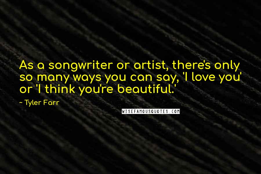 Tyler Farr quotes: As a songwriter or artist, there's only so many ways you can say, 'I love you' or 'I think you're beautiful.'
