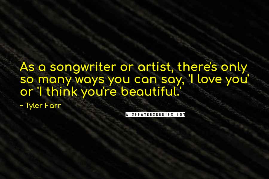Tyler Farr quotes: As a songwriter or artist, there's only so many ways you can say, 'I love you' or 'I think you're beautiful.' Tyler Farr quotes: As a songwriter or artist, there's only so many ways you can say, 'I love you' or 'I think you're beautiful.'