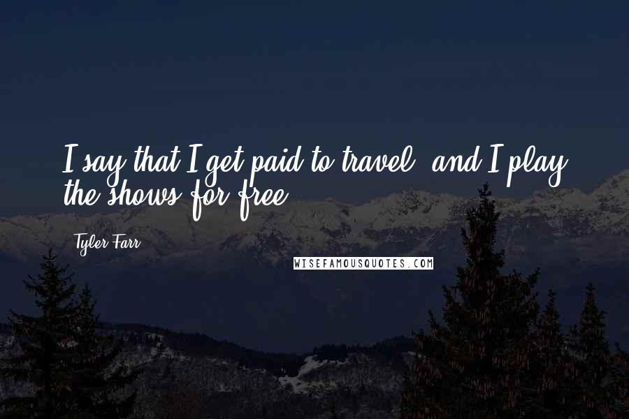 Tyler Farr quotes: I say that I get paid to travel, and I play the shows for free.