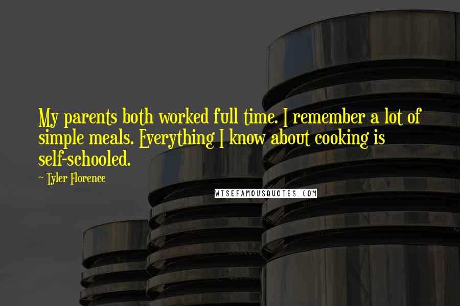 Tyler Florence quotes: My parents both worked full time. I remember a lot of simple meals. Everything I know about cooking is self-schooled. Tyler Florence quotes: My parents both worked full time. I remember a lot of simple meals. Everything I know about cooking is self-schooled.