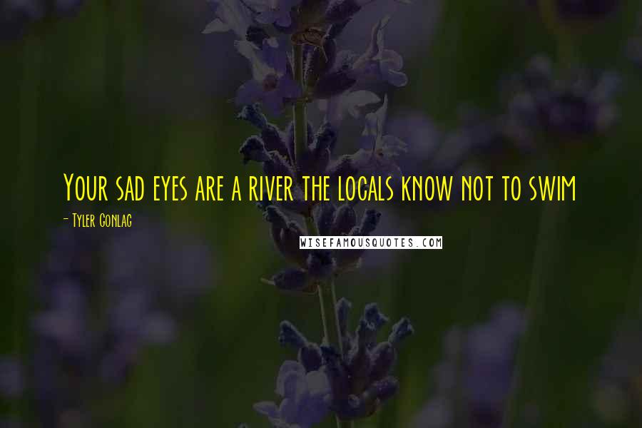 Tyler Gonlag quotes: Your sad eyes are a river the locals know not to swim