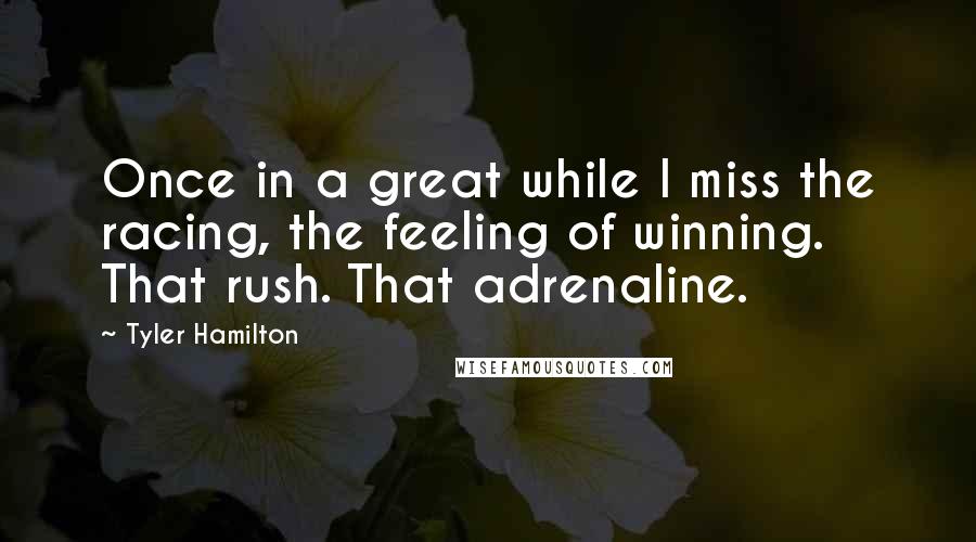 Tyler Hamilton quotes: Once in a great while I miss the racing, the feeling of winning. That rush. That adrenaline.