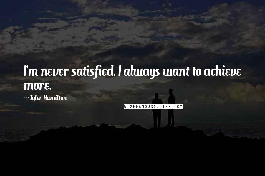 Tyler Hamilton quotes: I'm never satisfied. I always want to achieve more.
