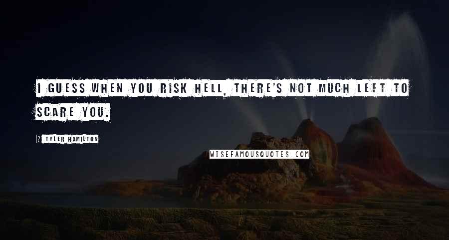 Tyler Hamilton quotes: I guess when you risk hell, there's not much left to scare you.